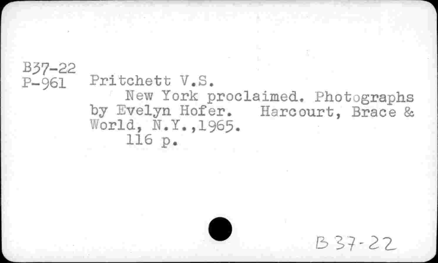 ﻿B$7-22
P-961 Pritchett V.S.
New York proclaimed. Photographs by Evelyn Hofer. Harcourt, Brace & World, N.Y.,1965.
116 p.
5 3>?-2Z